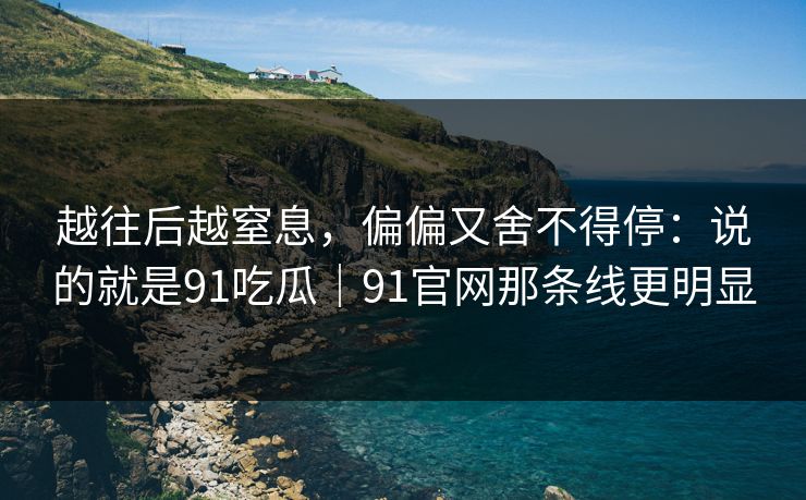 越往后越窒息，偏偏又舍不得停：说的就是91吃瓜｜91官网那条线更明显