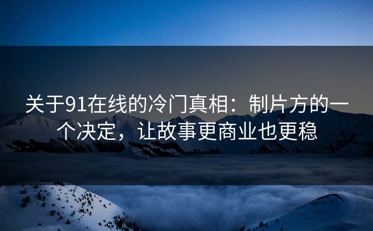 关于91在线的冷门真相：制片方的一个决定，让故事更商业也更稳