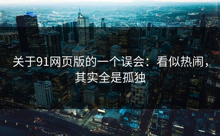 关于91网页版的一个误会：看似热闹，其实全是孤独