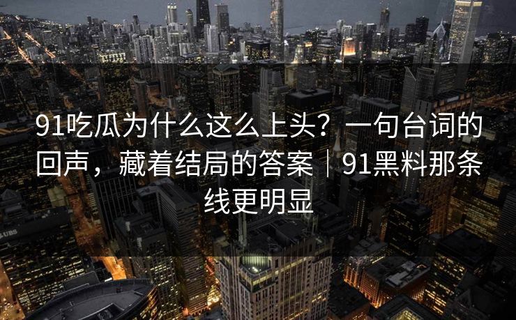 91吃瓜为什么这么上头？一句台词的回声，藏着结局的答案｜91黑料那条线更明显