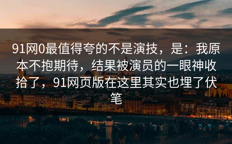 91网0最值得夸的不是演技，是：我原本不抱期待，结果被演员的一眼神收拾了，91网页版在这里其实也埋了伏笔