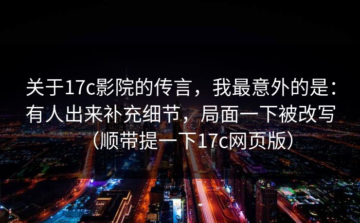 关于17c影院的传言，我最意外的是：有人出来补充细节，局面一下被改写（顺带提一下17c网页版）