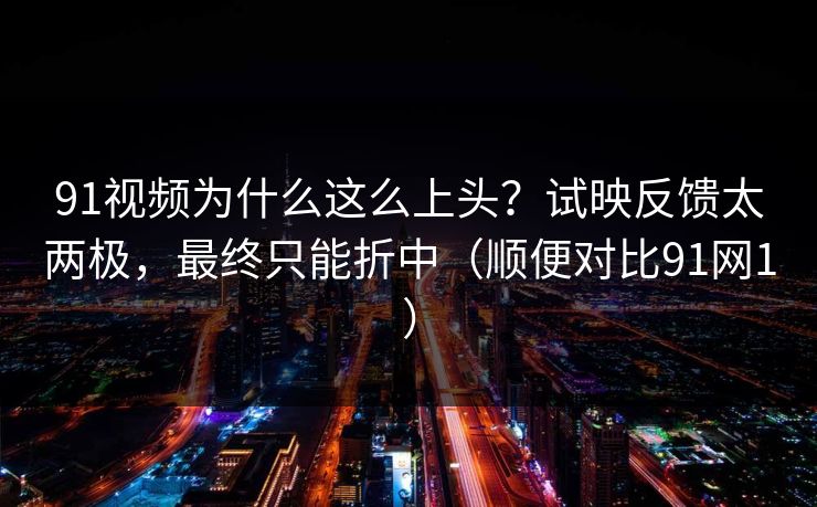 91视频为什么这么上头？试映反馈太两极，最终只能折中（顺便对比91网1）