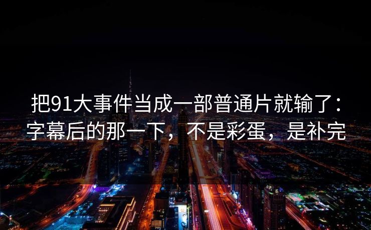 把91大事件当成一部普通片就输了：字幕后的那一下，不是彩蛋，是补完
