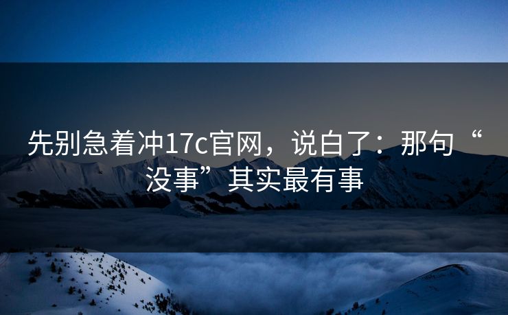 先别急着冲17c官网，说白了：那句“没事”其实最有事