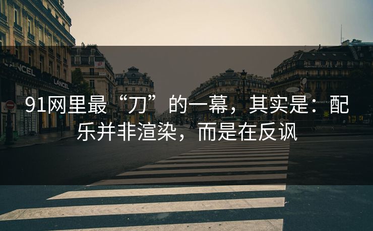 91网里最“刀”的一幕，其实是：配乐并非渲染，而是在反讽