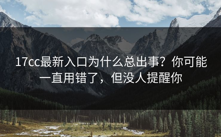 17cc最新入口为什么总出事？你可能一直用错了，但没人提醒你