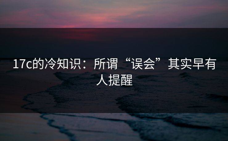 17c的冷知识：所谓“误会”其实早有人提醒