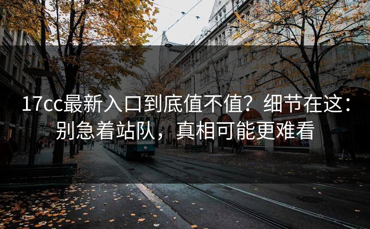 17cc最新入口到底值不值？细节在这：别急着站队，真相可能更难看