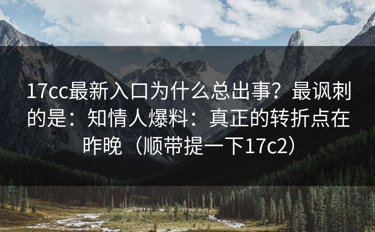 17cc最新入口为什么总出事？最讽刺的是：知情人爆料：真正的转折点在昨晚（顺带提一下17c2）