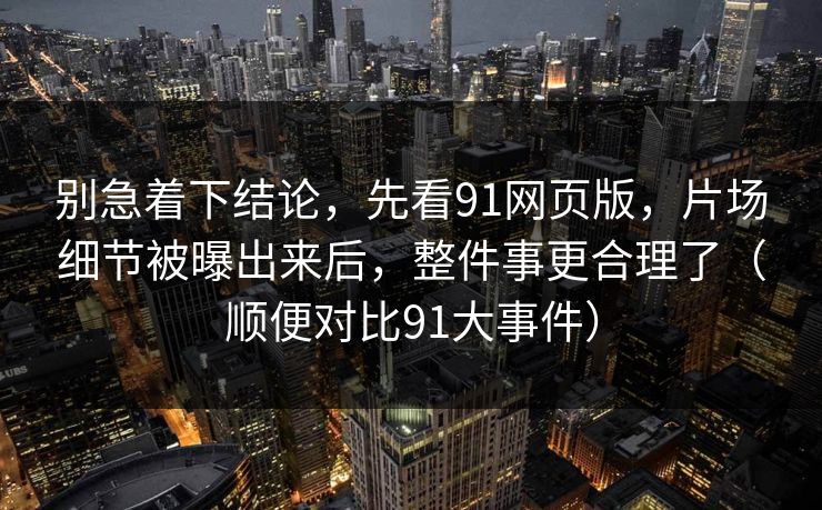 别急着下结论，先看91网页版，片场细节被曝出来后，整件事更合理了（顺便对比91大事件）