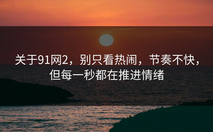 关于91网2，别只看热闹，节奏不快，但每一秒都在推进情绪