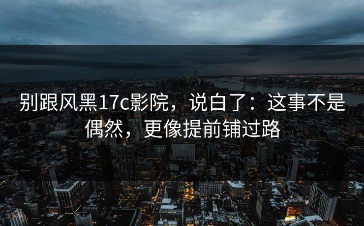 别跟风黑17c影院，说白了：这事不是偶然，更像提前铺过路