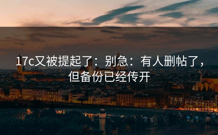 17c又被提起了：别急：有人删帖了，但备份已经传开