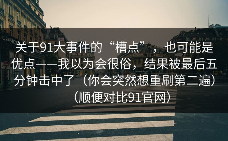 关于91大事件的“槽点”，也可能是优点——我以为会很俗，结果被最后五分钟击中了（你会突然想重刷第二遍）（顺便对比91官网）