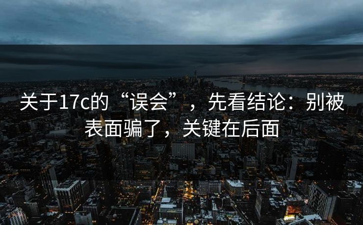 关于17c的“误会”，先看结论：别被表面骗了，关键在后面