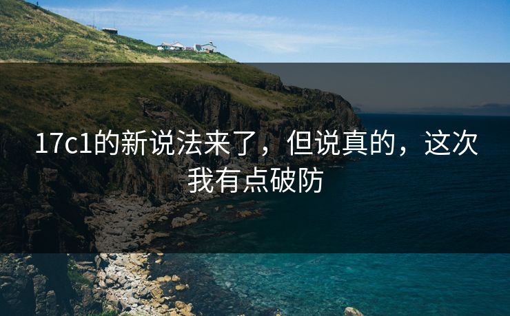 17c1的新说法来了，但说真的，这次我有点破防