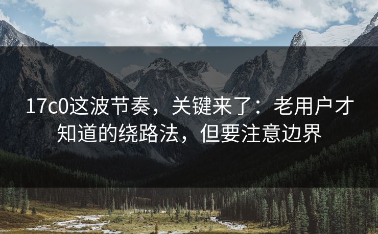 17c0这波节奏，关键来了：老用户才知道的绕路法，但要注意边界