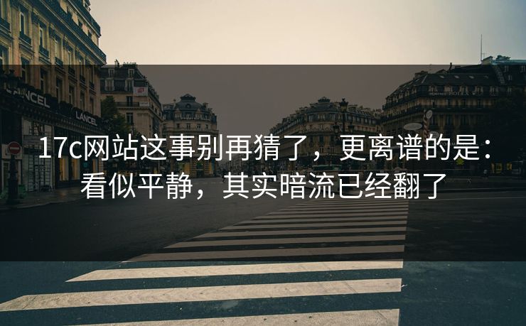 17c网站这事别再猜了，更离谱的是：看似平静，其实暗流已经翻了