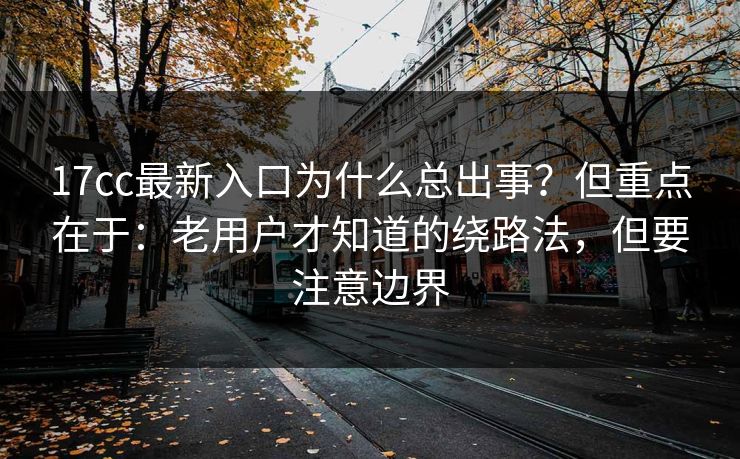 17cc最新入口为什么总出事？但重点在于：老用户才知道的绕路法，但要注意边界
