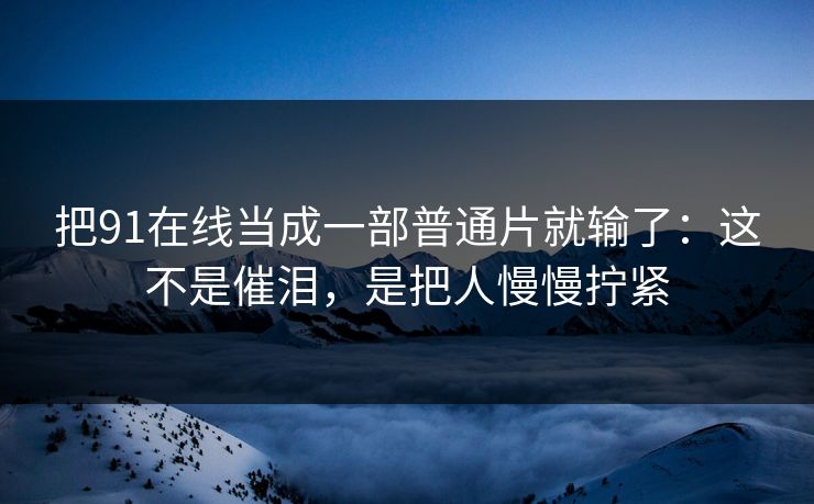 把91在线当成一部普通片就输了：这不是催泪，是把人慢慢拧紧
