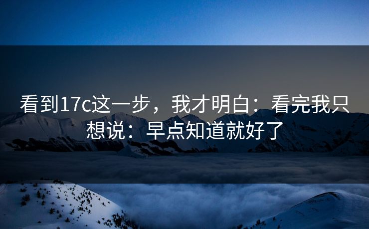 看到17c这一步，我才明白：看完我只想说：早点知道就好了