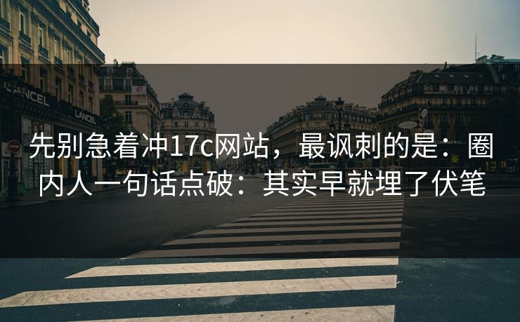 先别急着冲17c网站，最讽刺的是：圈内人一句话点破：其实早就埋了伏笔