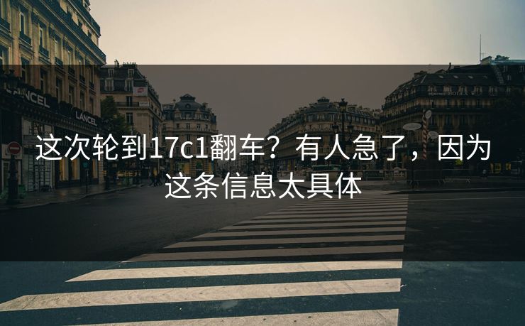 这次轮到17c1翻车？有人急了，因为这条信息太具体