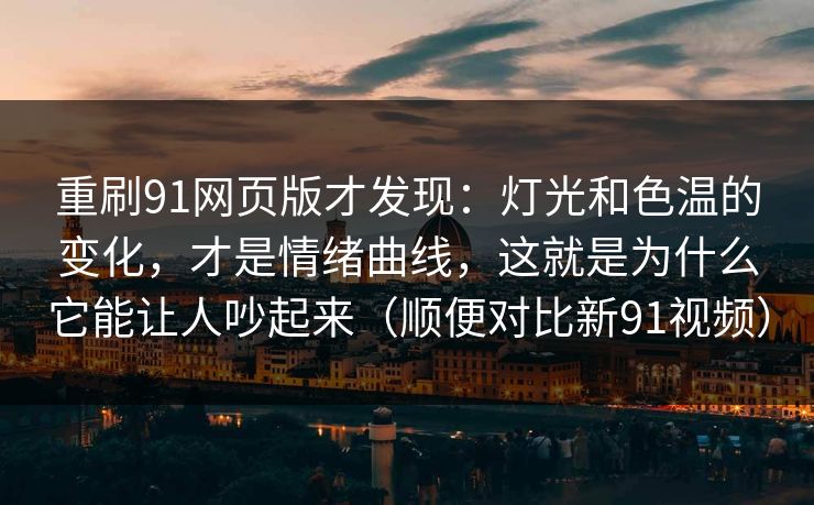 重刷91网页版才发现：灯光和色温的变化，才是情绪曲线，这就是为什么它能让人吵起来（顺便对比新91视频）