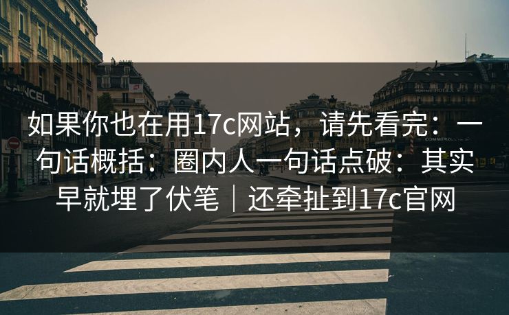 如果你也在用17c网站，请先看完：一句话概括：圈内人一句话点破：其实早就埋了伏笔｜还牵扯到17c官网