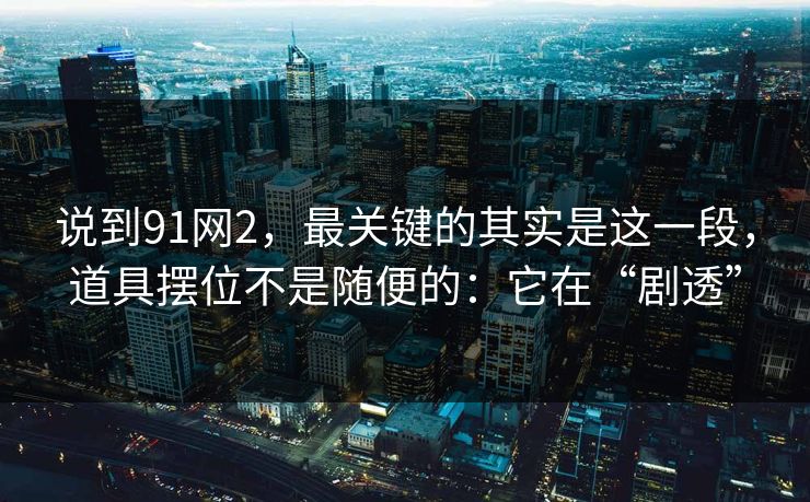 说到91网2，最关键的其实是这一段，道具摆位不是随便的：它在“剧透”