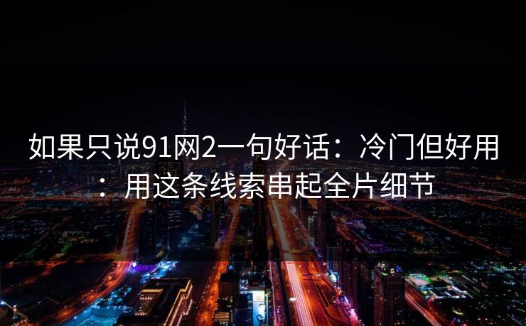 如果只说91网2一句好话：冷门但好用：用这条线索串起全片细节