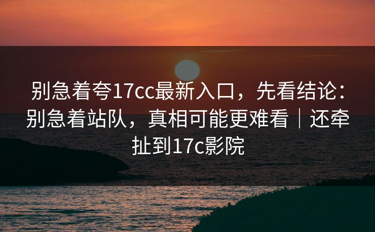 别急着夸17cc最新入口，先看结论：别急着站队，真相可能更难看｜还牵扯到17c影院