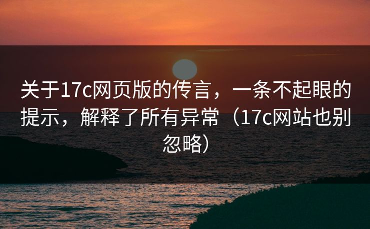 关于17c网页版的传言，一条不起眼的提示，解释了所有异常（17c网站也别忽略）