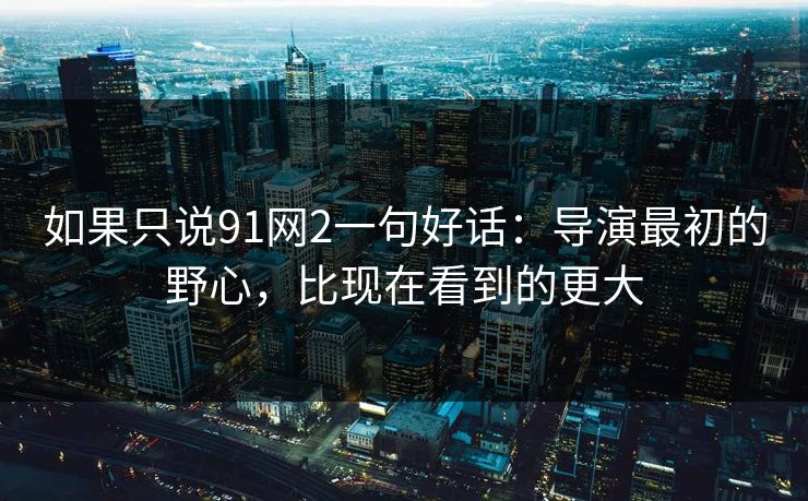 如果只说91网2一句好话：导演最初的野心，比现在看到的更大