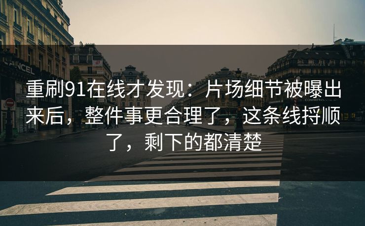 重刷91在线才发现：片场细节被曝出来后，整件事更合理了，这条线捋顺了，剩下的都清楚