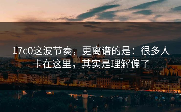 17c0这波节奏，更离谱的是：很多人卡在这里，其实是理解偏了
