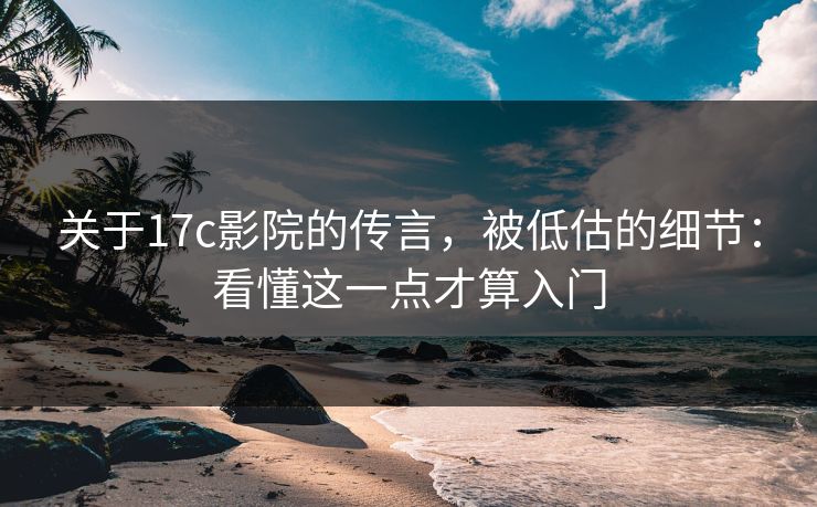 关于17c影院的传言，被低估的细节：看懂这一点才算入门
