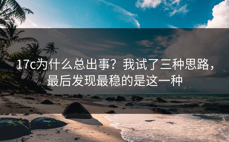 17c为什么总出事？我试了三种思路，最后发现最稳的是这一种