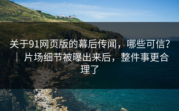 关于91网页版的幕后传闻，哪些可信？ ｜ 片场细节被曝出来后，整件事更合理了