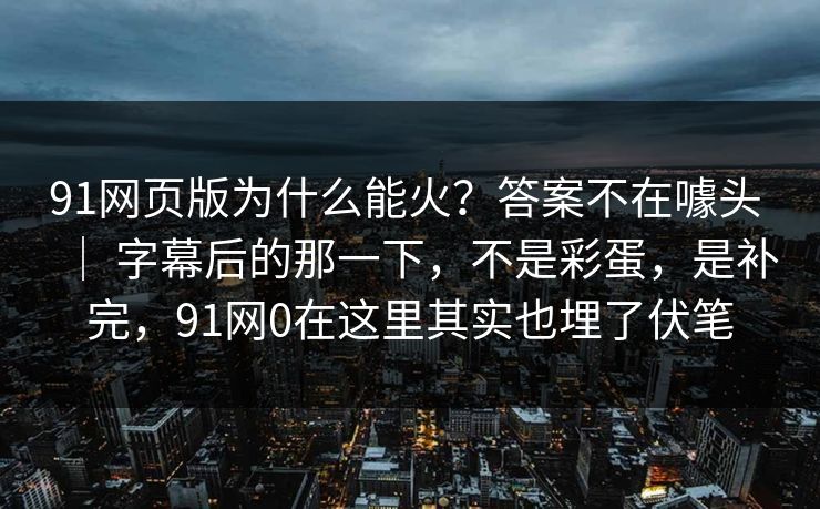 91网页版为什么能火？答案不在噱头 ｜ 字幕后的那一下，不是彩蛋，是补完，91网0在这里其实也埋了伏笔