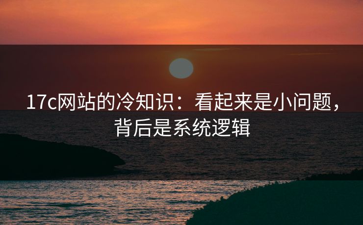 17c网站的冷知识：看起来是小问题，背后是系统逻辑