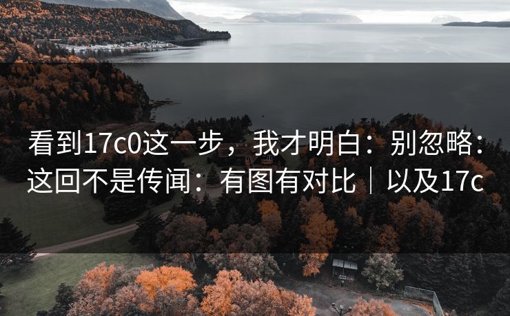 看到17c0这一步，我才明白：别忽略：这回不是传闻：有图有对比｜以及17c