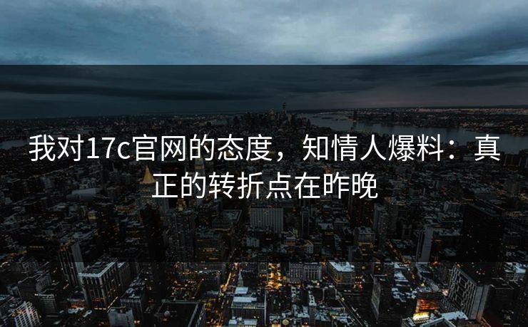 我对17c官网的态度，知情人爆料：真正的转折点在昨晚