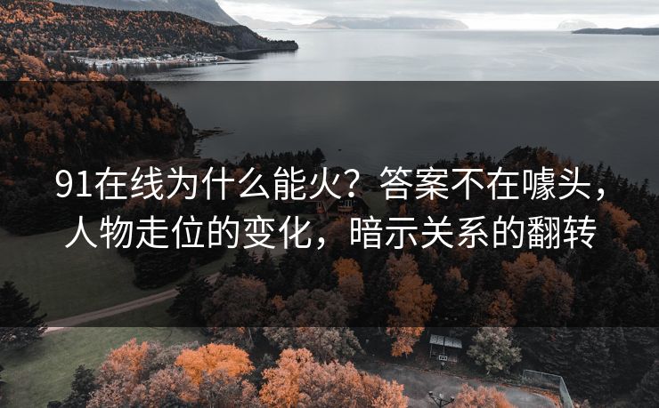 91在线为什么能火？答案不在噱头，人物走位的变化，暗示关系的翻转