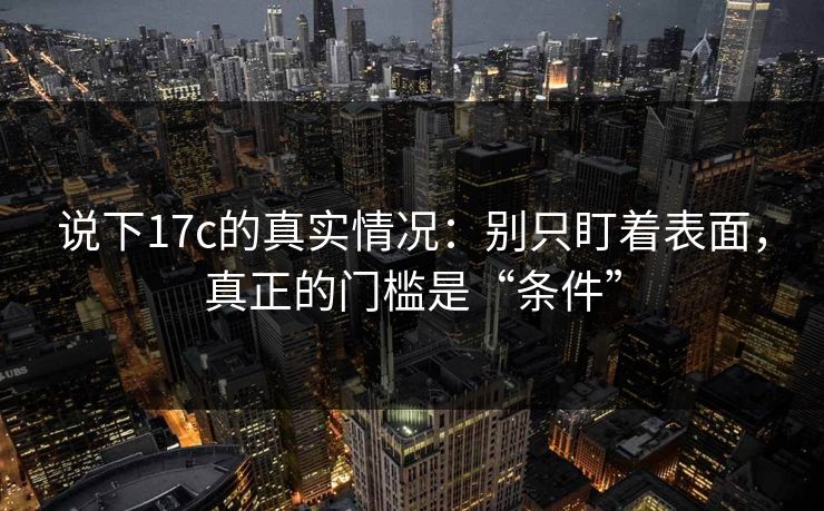说下17c的真实情况：别只盯着表面，真正的门槛是“条件”