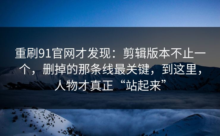 重刷91官网才发现：剪辑版本不止一个，删掉的那条线最关键，到这里，人物才真正“站起来”