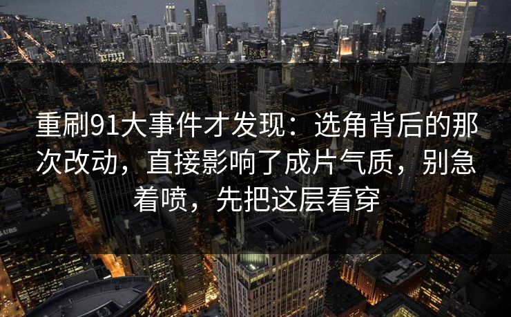 重刷91大事件才发现：选角背后的那次改动，直接影响了成片气质，别急着喷，先把这层看穿