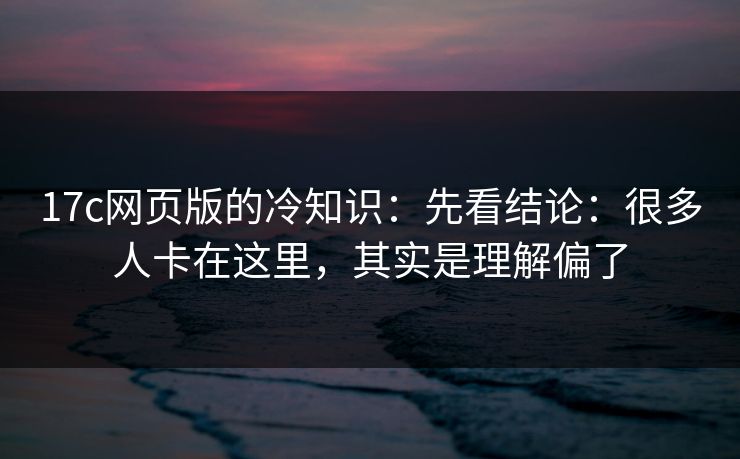 17c网页版的冷知识：先看结论：很多人卡在这里，其实是理解偏了