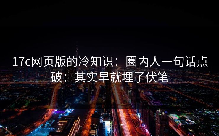 17c网页版的冷知识：圈内人一句话点破：其实早就埋了伏笔